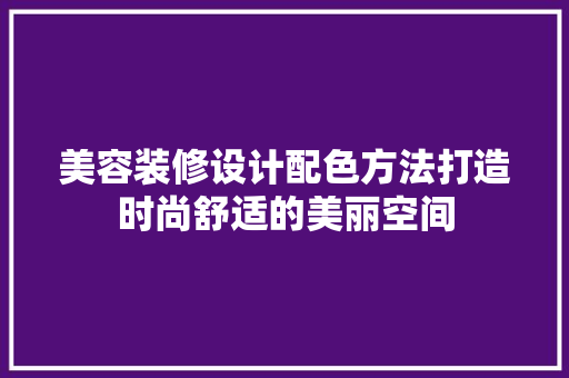 美容装修设计配色方法打造时尚舒适的美丽空间