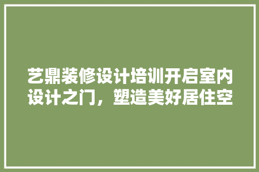 艺鼎装修设计培训开启室内设计之门，塑造美好居住空间 现代风格装饰