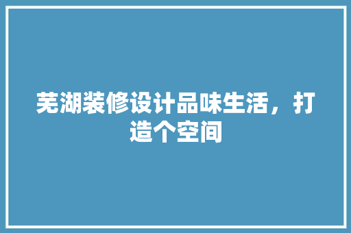 芜湖装修设计品味生活，打造个空间