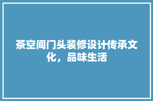 茶空间门头装修设计传承文化，品味生活