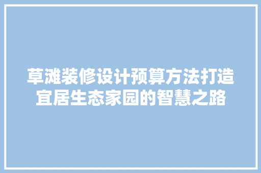 草滩装修设计预算方法打造宜居生态家园的智慧之路