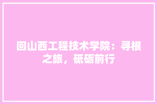 回山西工程技术学院：寻根之旅，砥砺前行 卧室装修