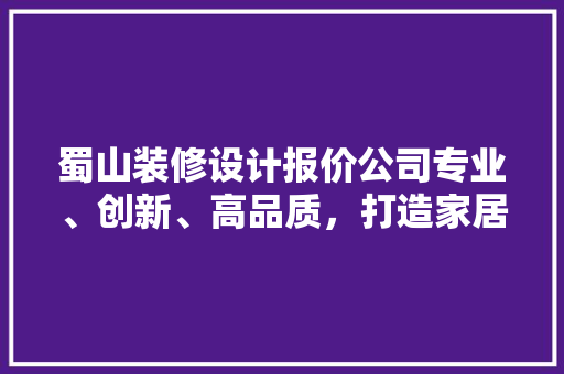 蜀山装修设计报价公司专业、创新、高品质，打造家居美学新风尚