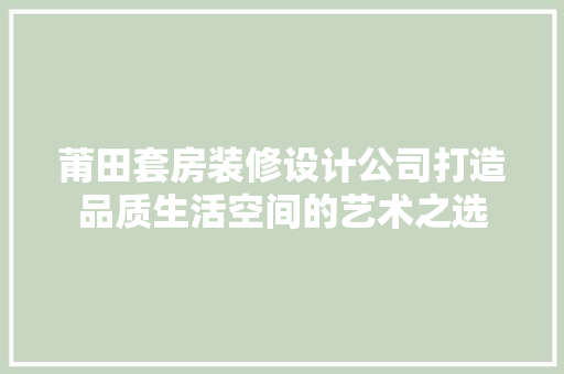 莆田套房装修设计公司打造品质生活空间的艺术之选