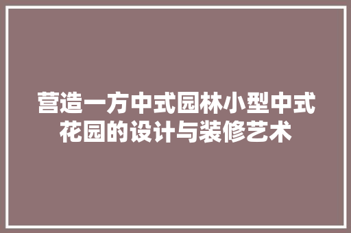 营造一方中式园林小型中式花园的设计与装修艺术