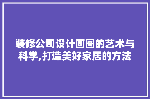装修公司设计画图的艺术与科学,打造美好家居的方法 室内设计