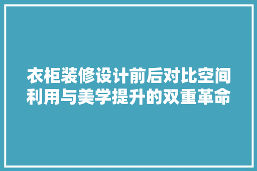 衣柜装修设计前后对比空间利用与美学提升的双重革命