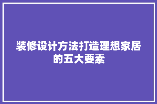 装修设计方法打造理想家居的五大要素