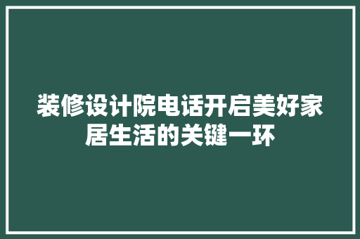 装修设计院电话开启美好家居生活的关键一环