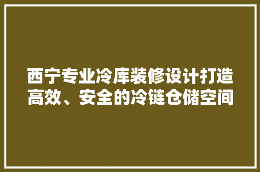 西宁专业冷库装修设计打造高效、安全的冷链仓储空间
