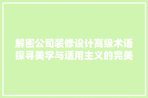 解密公司装修设计高级术语探寻美学与适用主义的完美融合