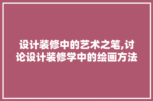 设计装修中的艺术之笔,讨论设计装修学中的绘画方法