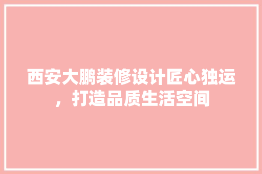 西安大鹏装修设计匠心独运，打造品质生活空间