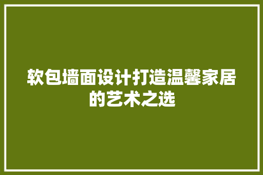 软包墙面设计打造温馨家居的艺术之选