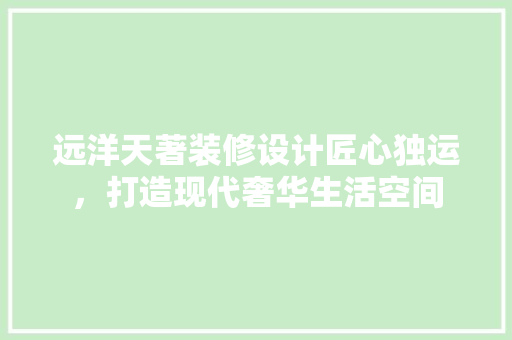 远洋天著装修设计匠心独运，打造现代奢华生活空间