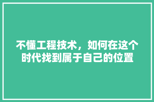 不懂工程技术，如何在这个时代找到属于自己的位置 家居装修