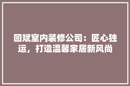 回斌室内装修公司：匠心独运，打造温馨家居新风尚 卧室装修