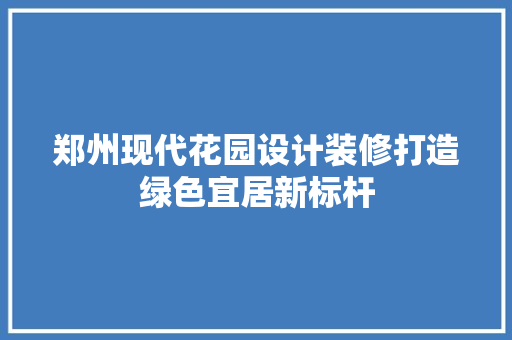 郑州现代花园设计装修打造绿色宜居新标杆