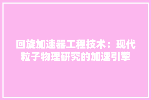 回旋加速器工程技术：现代粒子物理研究的加速引擎 卧室装修