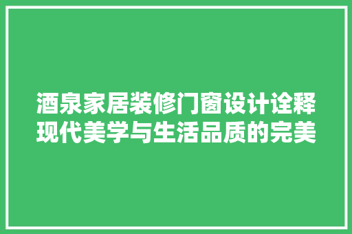 酒泉家居装修门窗设计诠释现代美学与生活品质的完美融合