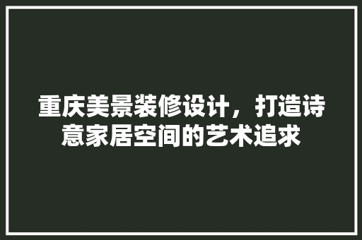 重庆美景装修设计，打造诗意家居空间的艺术追求