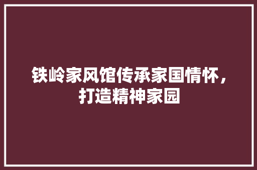 铁岭家风馆传承家国情怀，打造精神家园