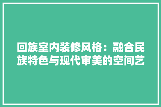 回族室内装修风格：融合民族特色与现代审美的空间艺术 卧室装修