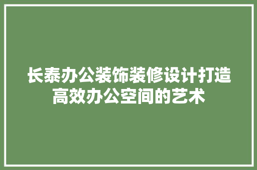 长泰办公装饰装修设计打造高效办公空间的艺术