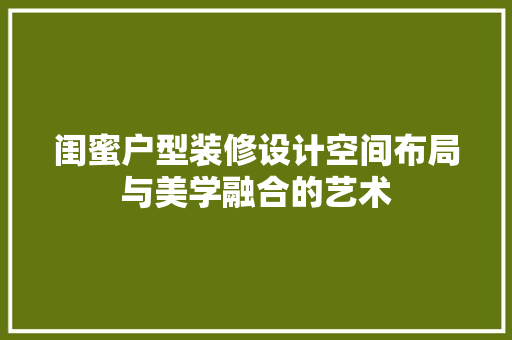 闺蜜户型装修设计空间布局与美学融合的艺术