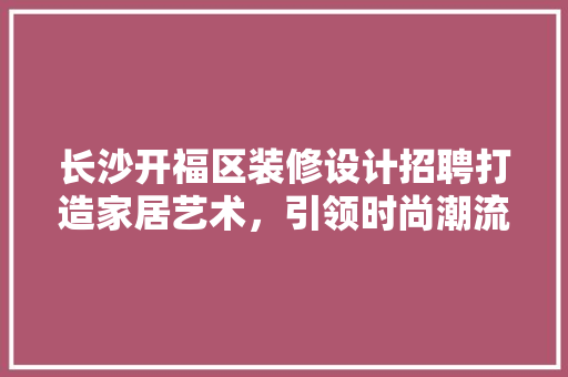 长沙开福区装修设计招聘打造家居艺术，引领时尚潮流