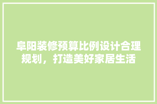 阜阳装修预算比例设计合理规划，打造美好家居生活