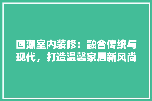 回潮室内装修：融合传统与现代，打造温馨家居新风尚 卧室装修