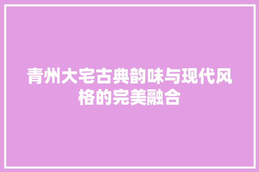 青州大宅古典韵味与现代风格的完美融合