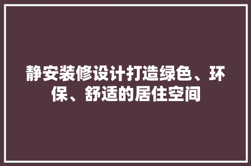 静安装修设计打造绿色、环保、舒适的居住空间