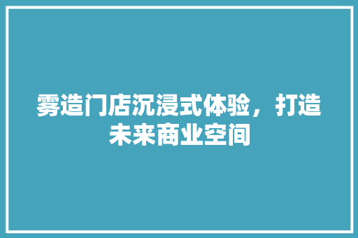雾造门店沉浸式体验，打造未来商业空间
