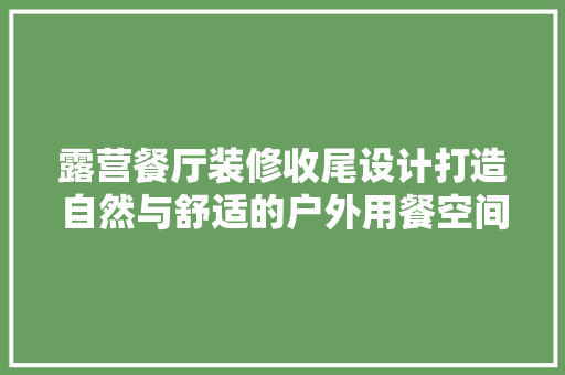 露营餐厅装修收尾设计打造自然与舒适的户外用餐空间