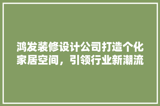 鸿发装修设计公司打造个化家居空间，引领行业新潮流