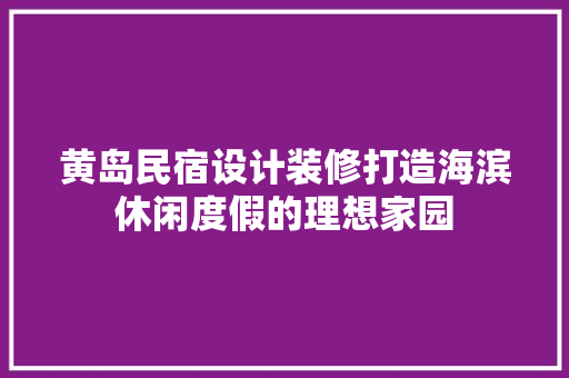 黄岛民宿设计装修打造海滨休闲度假的理想家园