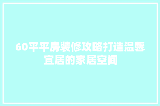 60平平房装修攻略打造温馨宜居的家居空间 软装设计