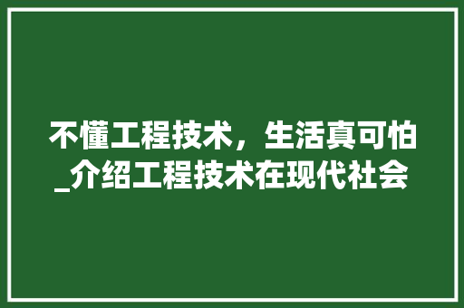 不懂工程技术，生活真可怕_介绍工程技术在现代社会中的重要性 家居装修