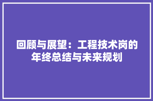 回顾与展望：工程技术岗的年终总结与未来规划