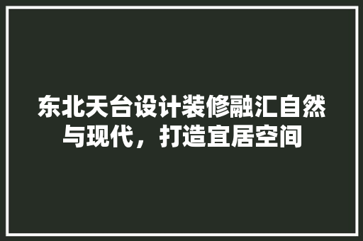 东北天台设计装修融汇自然与现代，打造宜居空间