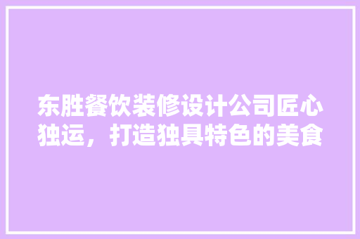 东胜餐饮装修设计公司匠心独运，打造独具特色的美食空间