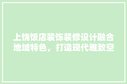 上饶饭店装饰装修设计融合地域特色，打造现代雅致空间