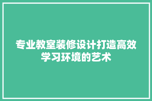 专业教室装修设计打造高效学习环境的艺术