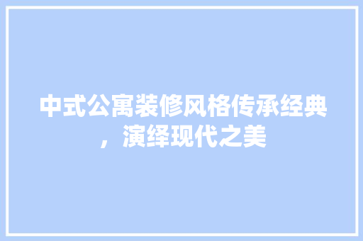 中式公寓装修风格传承经典，演绎现代之美