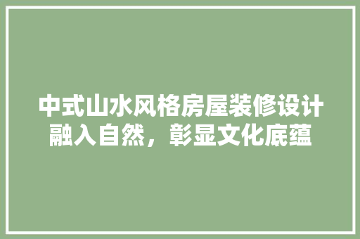 中式山水风格房屋装修设计融入自然，彰显文化底蕴