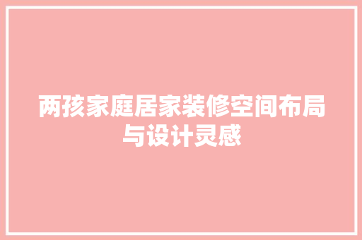两孩家庭居家装修空间布局与设计灵感