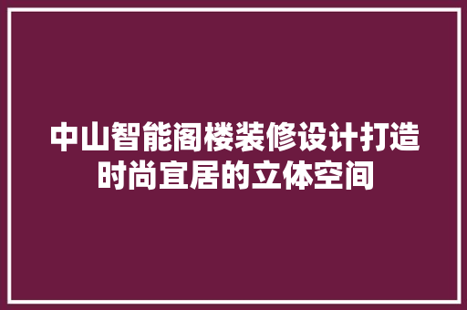 中山智能阁楼装修设计打造时尚宜居的立体空间