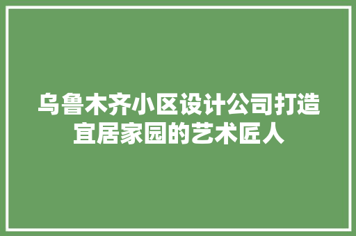 乌鲁木齐小区设计公司打造宜居家园的艺术匠人
